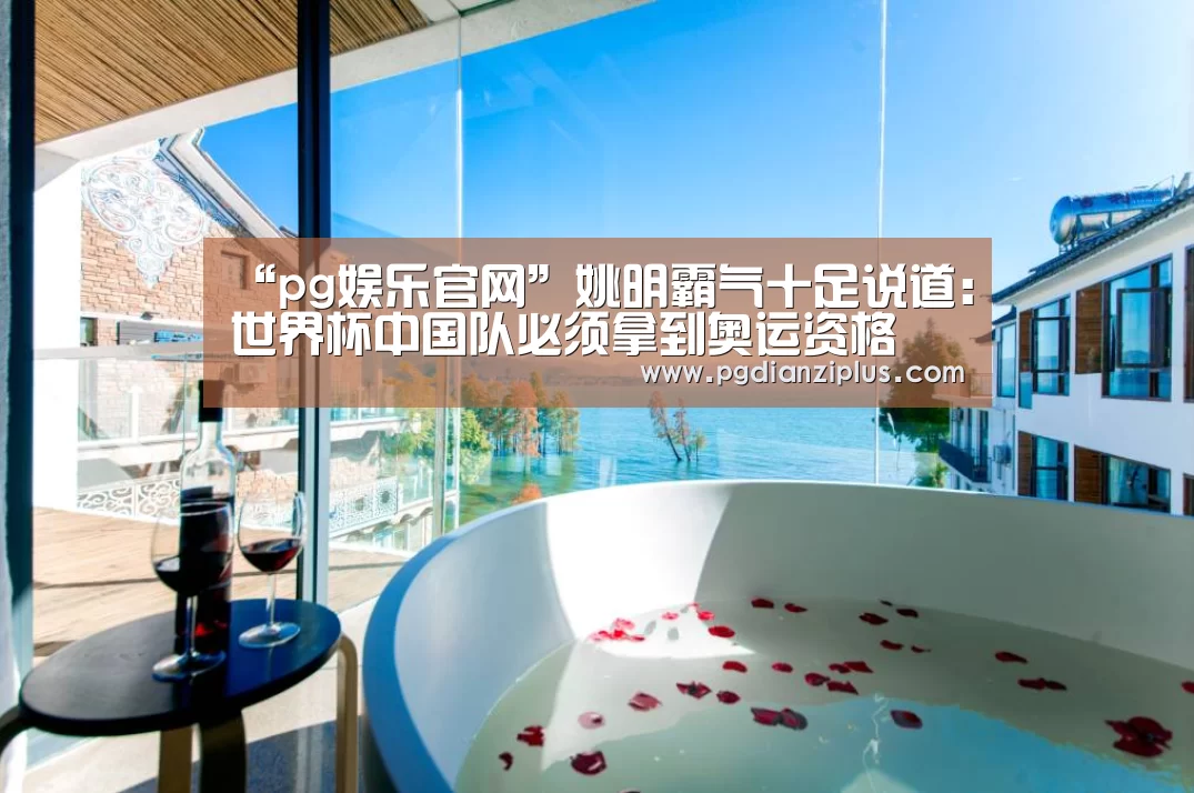 “pg娱乐官网”姚明霸气十足说道:世界杯中国队必须拿到奥运资格(图2) “pg娱乐官网”姚明霸气十足说道:世界杯中国队必须拿到奥运资格(图2)