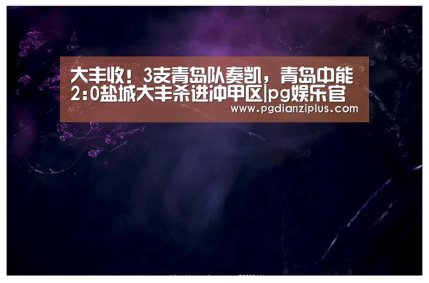 大丰收!3支青岛队奏凯,青岛中能2:0盐城大丰杀进冲甲区|pg娱乐官网(图1) 大丰收!3支青岛队奏凯,青岛中能2:0盐城大丰杀进冲甲区|pg娱乐官网(图1)