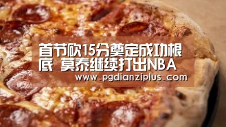 首节砍15分奠定成功根底 莫泰继续打出NBA水准“pg电子”