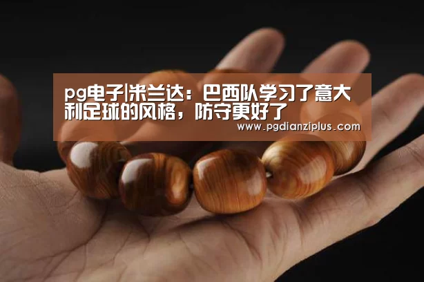 pg电子|米兰达:巴西队学习了意大利足球的风格,防守更好了(图1) pg电子官网